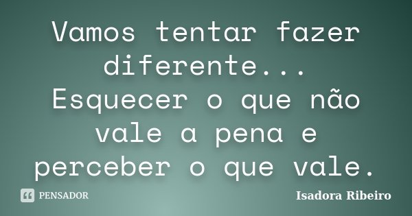 Vamos tentar fazer diferente... Esquecer o que não vale a pena e perceber o que vale.... Frase de Isadora Ribeiro.