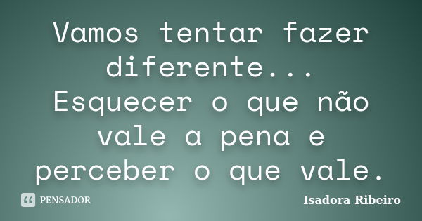 Vamos tentar fazer diferente... Esquecer o que não vale a pena e perceber o que vale.... Frase de Isadora Ribeiro.