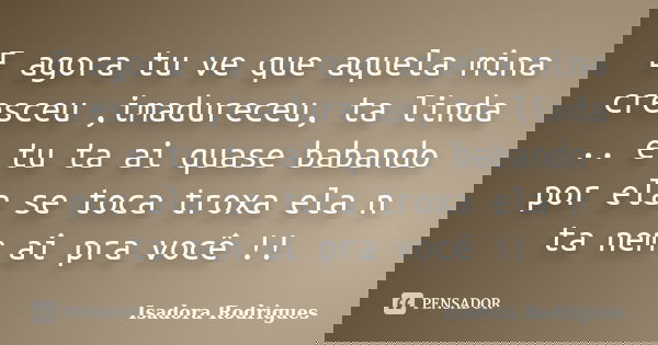 E agora tu ve que aquela mina cresceu ,imadureceu, ta linda .. e tu ta ai quase babando por ela se toca troxa ela n ta nem ai pra você !!... Frase de Isadora Rodrigues.