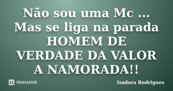 Não sou uma Mc ... Mas se liga na parada HOMEM DE VERDADE DA VALOR A NAMORADA!!... Frase de Isadora Rodrigues.