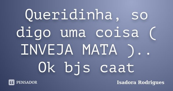 Queridinha, so digo uma coisa ( INVEJA MATA ).. Ok bjs caat... Frase de Isadora Rodrigues.