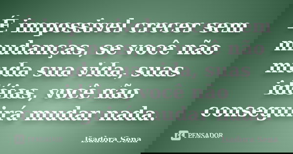 É impossivel crecer sem mudanças, se você não muda sua vida, suas idéias, você não conseguirá mudar nada.... Frase de Isadora Sena.