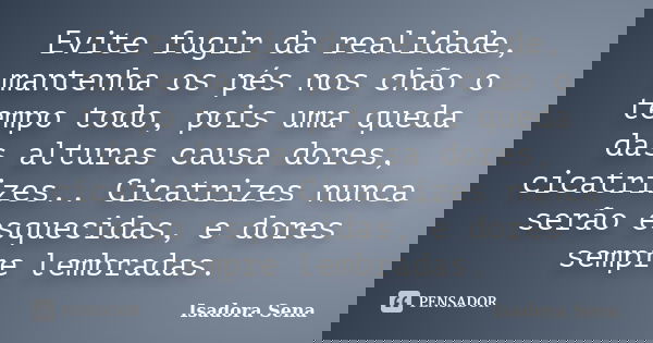 Evite fugir da realidade, mantenha os pés nos chão o tempo todo, pois uma queda das alturas causa dores, cicatrizes.. Cicatrizes nunca serão esquecidas, e dores... Frase de Isadora Sena.