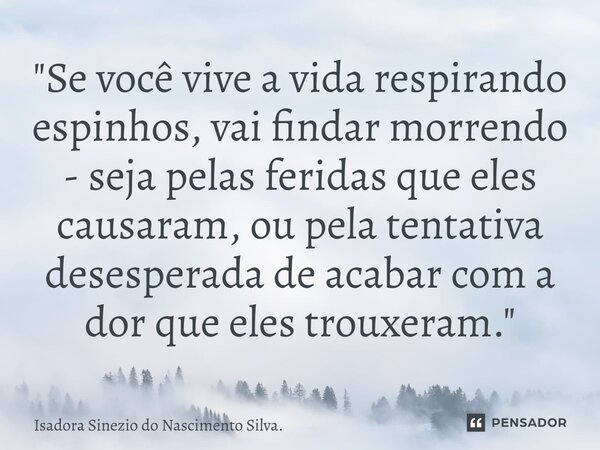 "⁠Se você vive a vida respirando espinhos, vai findar morrendo - seja pelas feridas que eles causaram, ou pela tentativa desesperada de acabar com a dor qu... Frase de Isadora Sinézio do Nascimento Silva..