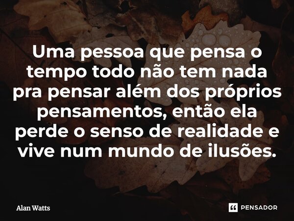 ⁠Uma pessoa que pensa o tempo todo não tem nada pra pensar além dos próprios pensamentos, então ela perde o senso de realidade e vive num mundo de ilusões.... Frase de Alan Watts.