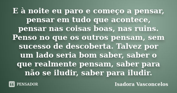 E à noite eu paro e começo a pensar, pensar em tudo que acontece, pensar nas coisas boas, nas ruins. Penso no que os outros pensam, sem sucesso de descoberta. T... Frase de Isadora Vasconcelos.