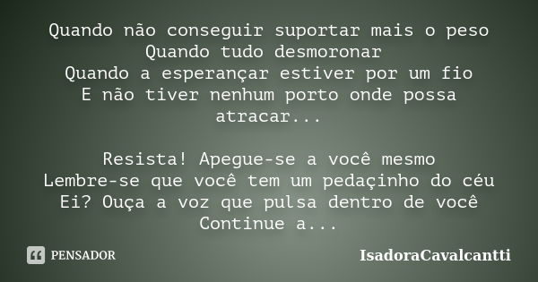 Quando não conseguir suportar mais o peso Quando tudo desmoronar Quando a esperançar estiver por um fio E não tiver nenhum porto onde possa atracar... Resista! ... Frase de IsadoraCavalcantti.