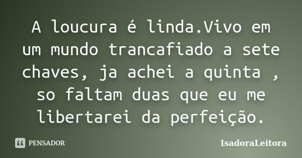 A loucura é linda.Vivo em um mundo trancafiado a sete chaves, ja achei a quinta , so faltam duas que eu me libertarei da perfeição.... Frase de IsadoraLeitora.