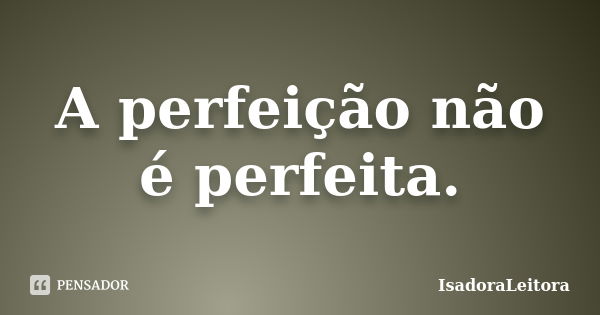 A perfeição não é perfeita.... Frase de IsadoraLeitora.