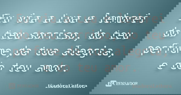 Eu via a Lua e lembrei do teu sorriso, do teu perfume,da tua alegria, e do teu amor.... Frase de IsadoraLeitora.