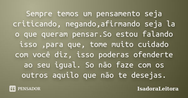 Sempre temos um pensamento seja criticando, negando,afirmando seja la o que queram pensar.So estou falando isso ,para que, tome muito cuidado com você diz, isso... Frase de IsadoraLeitora.