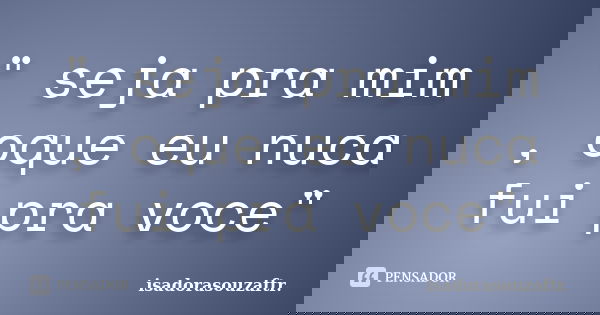 " seja pra mim , oque eu nuca fui pra voce"... Frase de isadorasouzaftr..