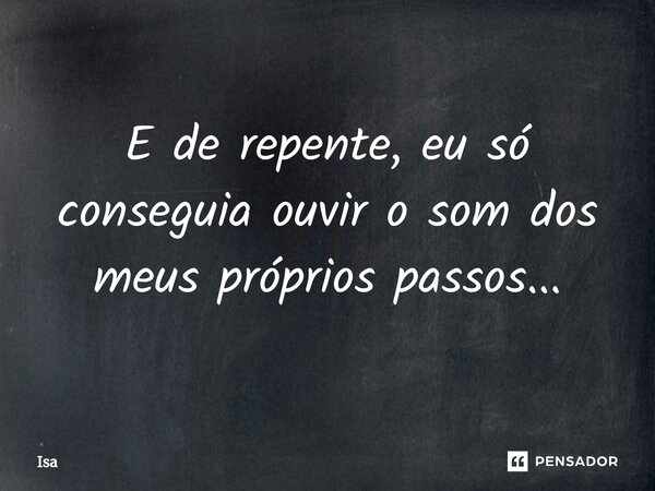 ⁠E de repente, eu só conseguia ouvir o som dos meus próprios passos...... Frase de isa.