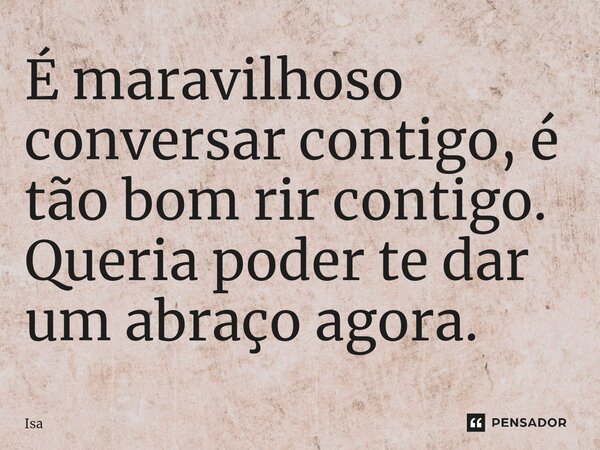 É maravilhoso conversar contigo, é tão bom rir contigo. Queria poder te dar um abraço agora.⁠... Frase de isa.