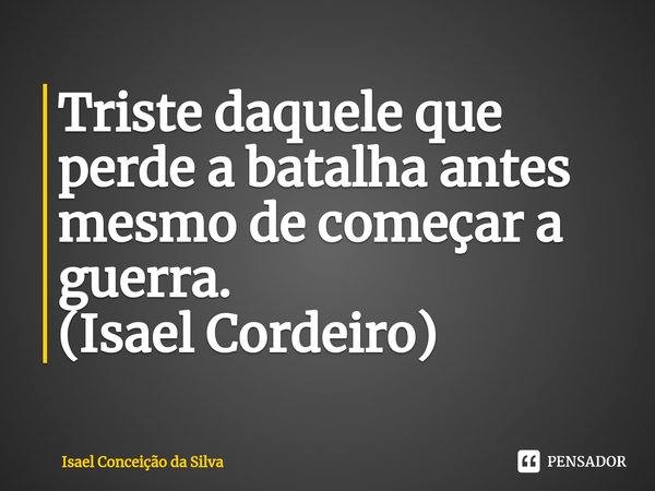 ⁠Triste daquele que perde a batalha antes mesmo de começar a guerra.
(Isael Cordeiro)... Frase de Isael Conceição da Silva.