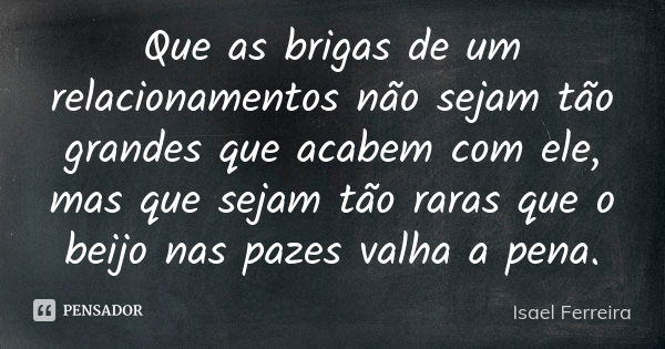 Que as brigas de um relacionamentos não sejam tão grandes que acabem com ele, mas que sejam tão raras que o beijo nas pazes valha a pena.... Frase de Isael Ferreira.