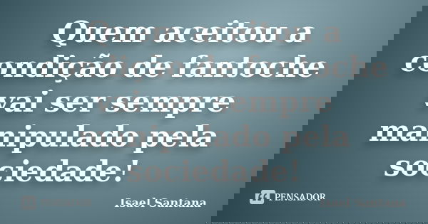 Quem aceitou a condição de fantoche vai ser sempre manipulado pela sociedade!... Frase de Isael Santana.