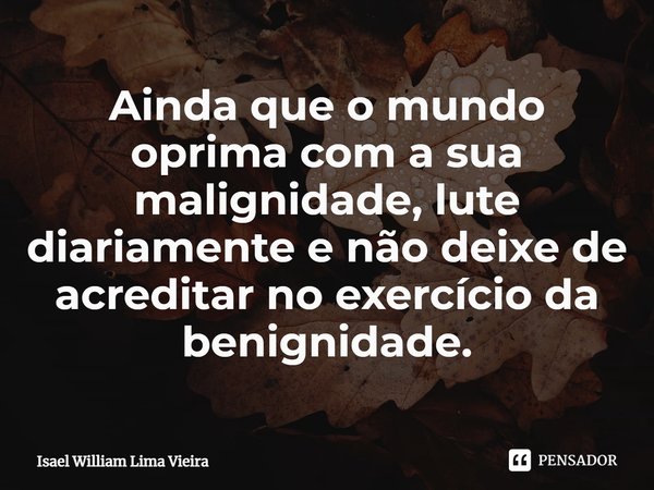 ⁠Ainda que o mundo oprima com a sua malignidade, lute diariamente e não deixe de acreditar no exercício da benignidade.... Frase de Isael William Lima Vieira.