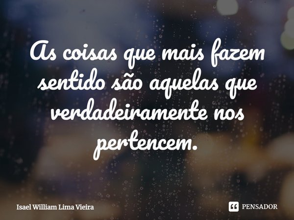 ⁠As coisas que mais fazem sentido são aquelas que verdadeiramente nos pertencem.... Frase de Isael William Lima Vieira.