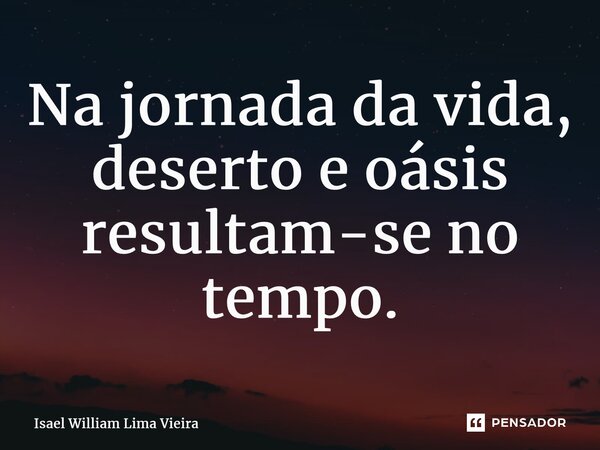 ⁠Na jornada da vida, deserto e oásis resultam-se no tempo.... Frase de Isael William Lima Vieira.