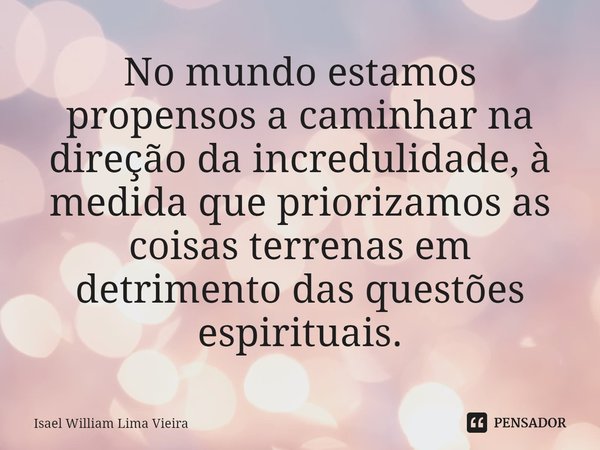 No mundo estamos propensos a caminhar na direção da incredulidade, à medida que priorizamos as coisas terrenas em detrimento das questões espirituais.... Frase de Isael William Lima Vieira.