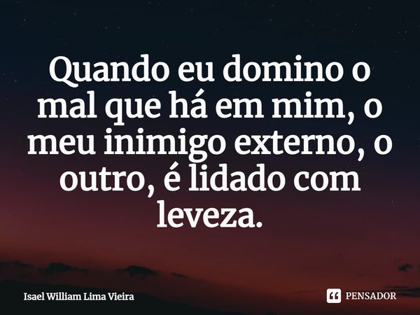 Quando eu domino o mal que há em mim, o meu inimigo externo, o outro, é lidado com leveza.... Frase de Isael William Lima Vieira.