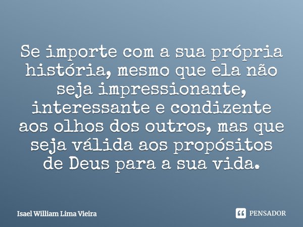 ⁠Se importe com a sua própria história, mesmo que ela não seja impressionante, interessante e condizente aos olhos dos outros, mas que seja válida aos propósito... Frase de Isael William Lima Vieira.