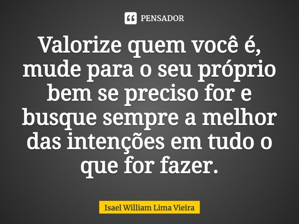 ⁠Valorize quem você é, mude para o seu próprio bem se preciso for e busque sempre a melhor das intenções em tudo o que for fazer.... Frase de Isael William Lima Vieira.