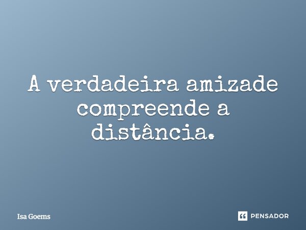 A verdadeira amizade compreende a distância.... Frase de Isa Goems.