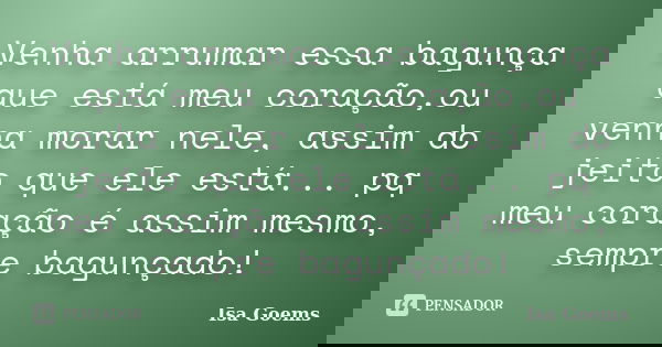 Venha arrumar essa bagunça que está meu coração,ou venha morar nele, assim do jeito que ele está... pq meu coração é assim mesmo, sempre bagunçado!... Frase de Isa Goems.
