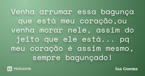 Venha arrumar essa bagunça que está meu coração,ou venha morar nele, assim do jeito que ele está... pq meu coração é assim mesmo, sempre bagunçado!... Frase de Isa Goems.