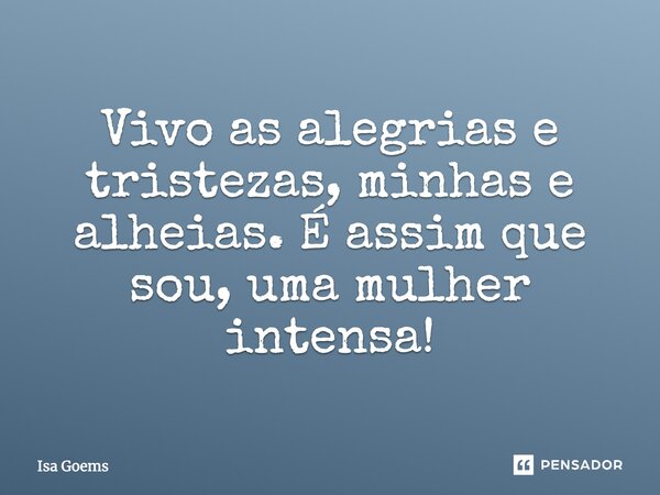 Vivo as alegrias e tristezas, minhas e alheias. É assim que sou, uma mulher intensa!... Frase de Isa Goems.