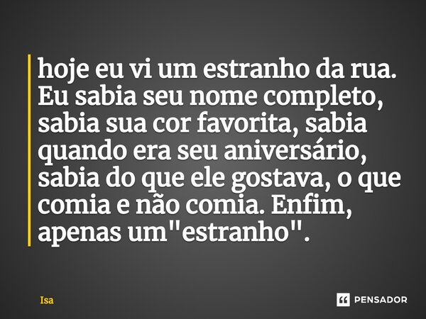 ⁠hoje eu vi um estranho da rua. Eu sabia seu nome completo, sabia sua cor favorita, sabia quando era seu aniversário, sabia do que ele gostava, o que comia e nã... Frase de isa.