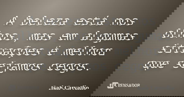 A beleza está nos olhos, mas em algumas situações é melhor que sejamos cegos.... Frase de Isah Carvalho.