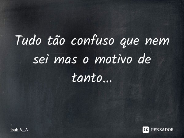 ⁠Tudo tão confuso que nem sei mas o motivo de tant⁠o...... Frase de isah _.
