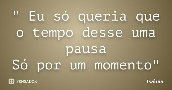 " Eu só queria que o tempo desse uma pausa Só por um momento"... Frase de Isahaa.