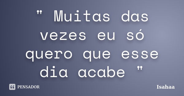 " Muitas das vezes eu só quero que esse dia acabe "... Frase de Isahaa.