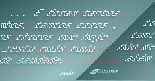 ... E foram tantos tombos, tantos erros , tantos choros que hoje não me resta mais nada além da saudade.... Frase de IsahB.