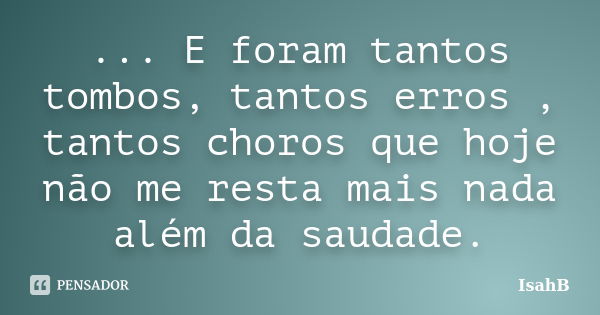 ... E foram tantos tombos, tantos erros , tantos choros que hoje não me resta mais nada além da saudade.... Frase de IsahB.