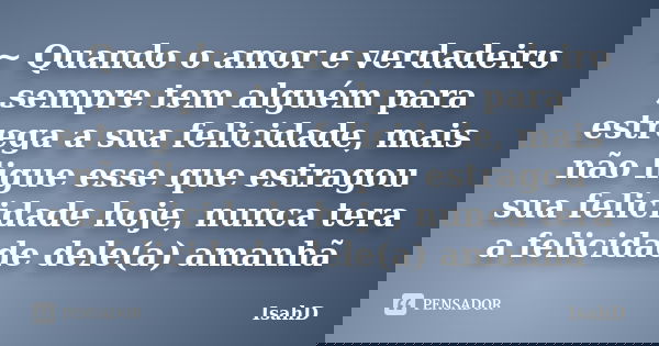 ~ Quando o amor e verdadeiro ,sempre tem alguém para estrega a sua felicidade, mais não ligue esse que estragou sua felicidade hoje, nunca tera a felicidade del... Frase de IsahD.