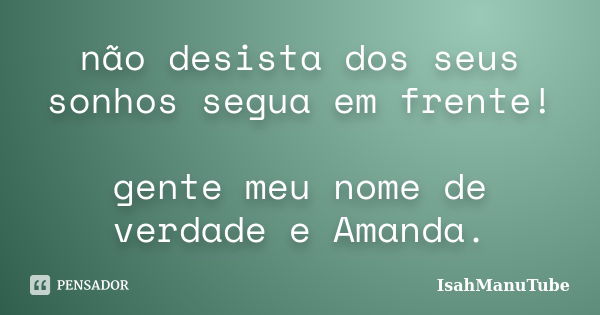 não desista dos seus sonhos segua em frente! gente meu nome de verdade e Amanda.... Frase de IsahManuTube.