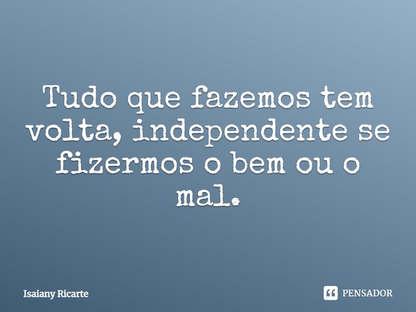 Tudo que fazemos tem volta, independente se fizermos o bem ou o mal.... Frase de Isaiany Ricarte.