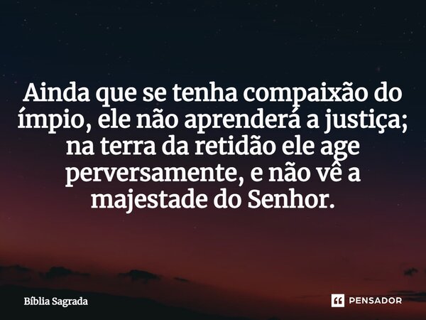 Ainda que se tenha compaixão do ímpio, ele não aprenderá a justiça; na terra da retidão ele age perversamente, e não vê a majestade do Senhor.... Frase de Bíblia Sagrada.