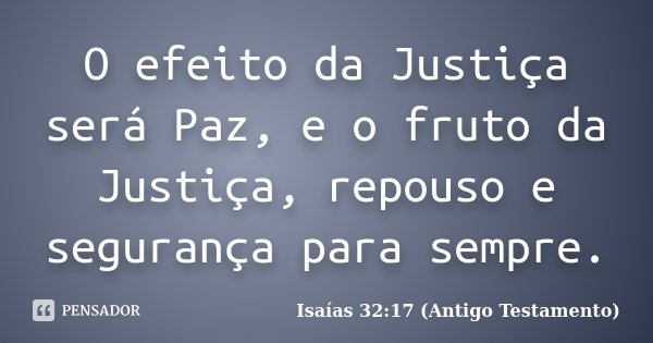 O efeito da Justiça será Paz, e o fruto da Justiça, repouso e segurança para sempre.... Frase de Isaías 32:17 (Antigo Testamento).
