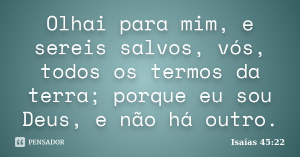 Olhai para mim, e sereis salvos, vós, todos os termos da terra; porque eu sou Deus, e não há outro.... Frase de Isaías 45:22.