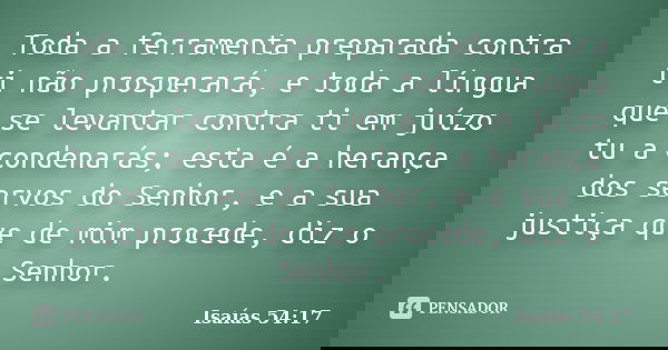 Toda a ferramenta preparada contra ti não prosperará, e toda a língua que se levantar contra ti em juízo tu a condenarás; esta é a herança dos servos do Senhor,... Frase de Isaías 54:17.