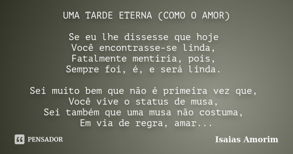 UMA TARDE ETERNA (COMO O AMOR) Se eu lhe dissesse que hoje Você encontrasse-se linda, Fatalmente mentiria, pois, Sempre foi, é, e será linda. Sei muito bem que ... Frase de Isaias Amorim.