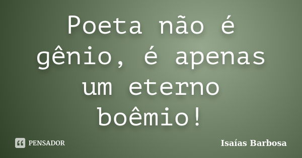 Poeta não é gênio, é apenas um eterno boêmio!... Frase de Isaías Barbosa.