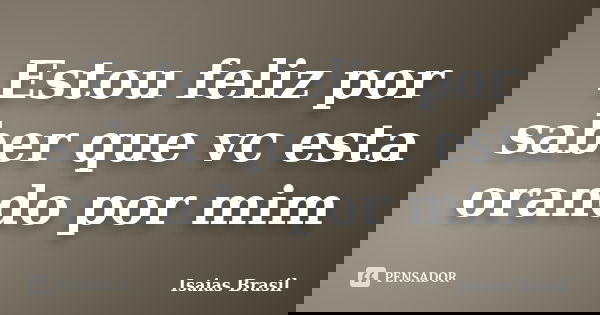 Estou feliz por saber que vc esta orando por mim... Frase de Isaias Brasil.