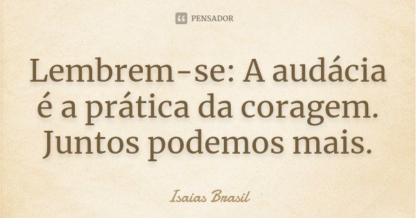 Lembrem-se: A audácia é a prática da coragem. Juntos podemos mais.... Frase de Isaias Brasil.